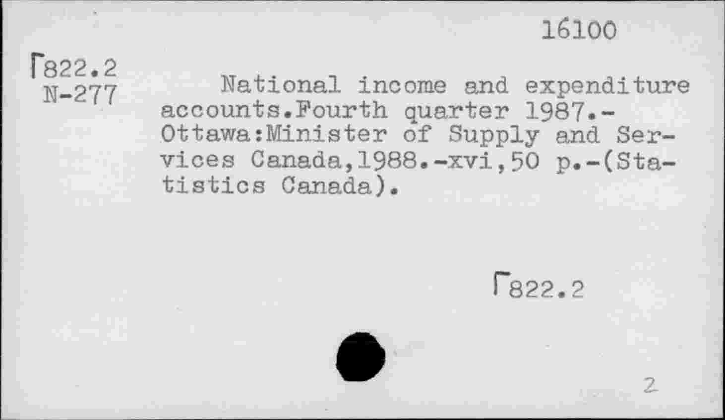 ﻿16100
p822.2
N-277
National income and expenditure accounts.Fourth quarter 1987»-Ottawa:Minister of Supply and Services Canada,1988.-xvi,50 p.-(Statistics Canada).
P822.2
2